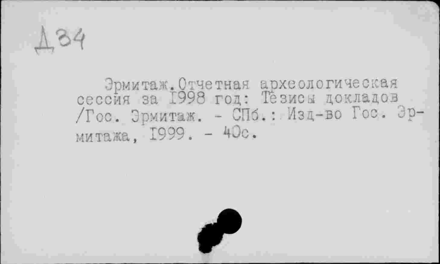 ﻿№
Эрмитаж.Отчетная археологическая сессия за 1998 год: Тезисы докладов /Гос. Эрмитаж. - СПб.: Изд-во Гос. Эрмитажа, 1999. - ^Ос.